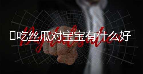 ​吃丝瓜对宝宝有什么好处