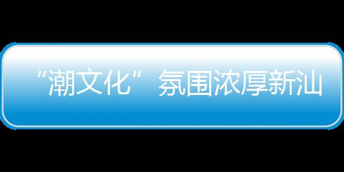 “潮文化”氛围浓厚新汕头站今日迎客 创下多个全国之“首”