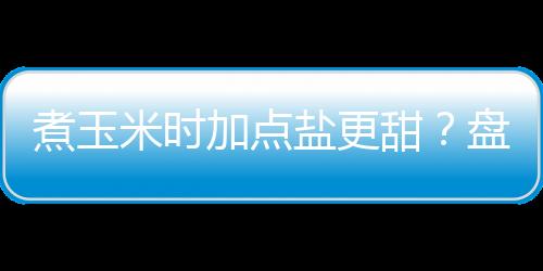 煮玉米时加点盐更甜？盘点6个用盐的窍门