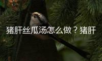 猪肝丝瓜汤怎么做？猪肝丝瓜汤家常做法