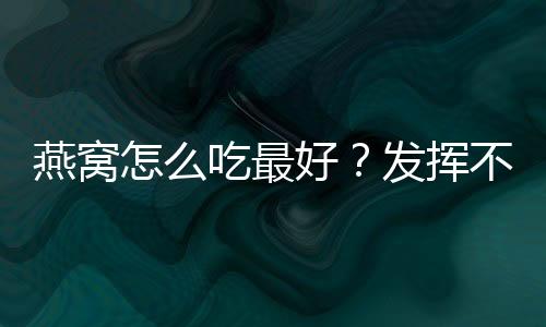 燕窝怎么吃最好？发挥不同功效吃法不一样