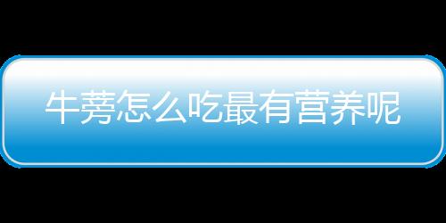 牛蒡怎么吃最有营养呢