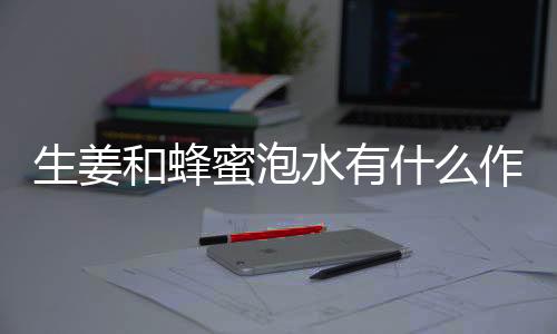 生姜和蜂蜜泡水有什么作用呢