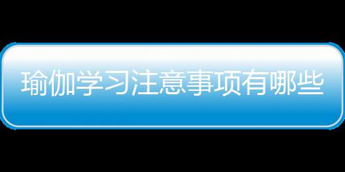 瑜伽学习注意事项有哪些呢？