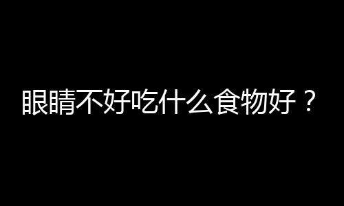 眼睛不好吃什么食物好？