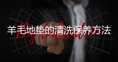 羊毛地垫的清洗保养方法