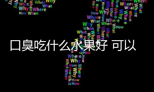 口臭吃什么水果好 可以快速祛除异味