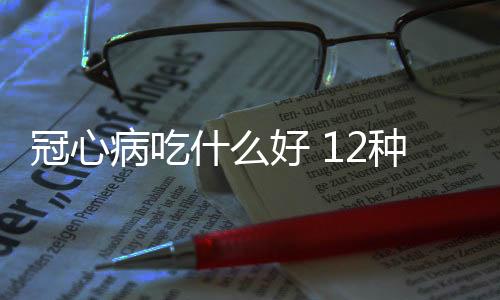 冠心病吃什么好 12种冠心病食疗法