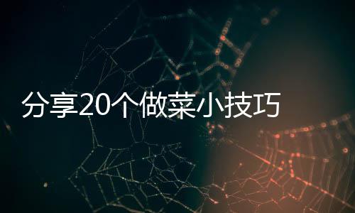 分享20个做菜小技巧 学会了你就是大厨