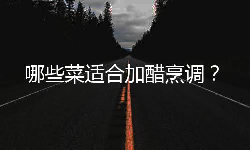 哪些菜适合加醋烹调？