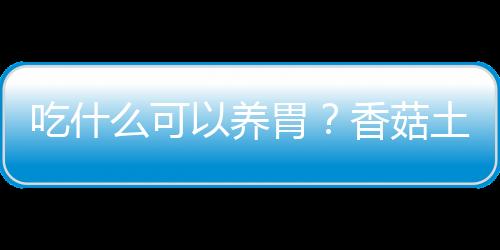 吃什么可以养胃？香菇土豆丸子