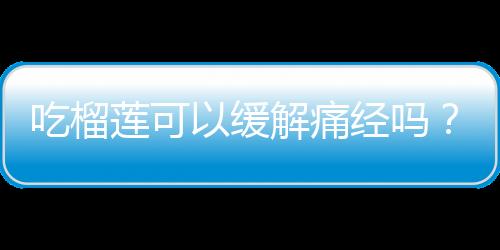 吃榴莲可以缓解痛经吗？榴莲的功效与作用