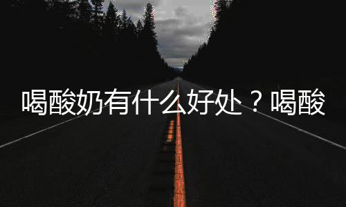 喝酸奶有什么好处？喝酸奶有哪些禁忌