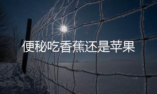 便秘吃香蕉还是苹果