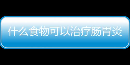 什么食物可以治疗肠胃炎