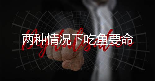 两种情况下吃鱼要命