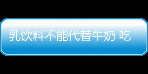 乳饮料不能代替牛奶 吃货的世界需警惕这些事！