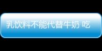 乳饮料不能代替牛奶 吃货的世界需警惕这些事！