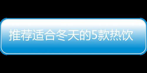 推荐适合冬天的5款热饮