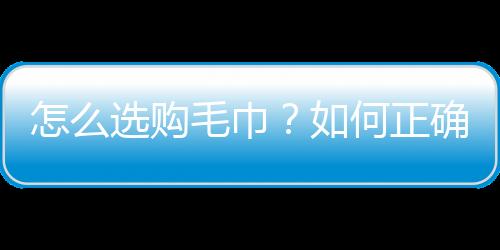 怎么选购毛巾？如何正确保养毛巾