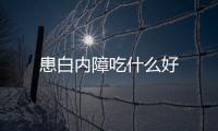 患白内障吃什么好