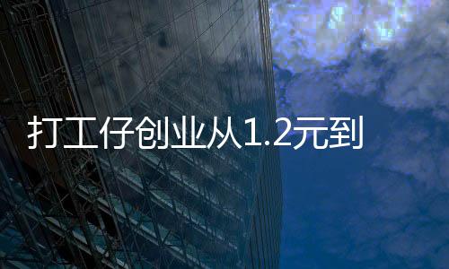 打工仔创业从1.2元到20亿 杰出创业之星的故事分享