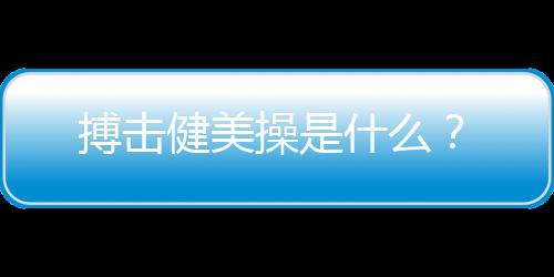 搏击健美操是什么？