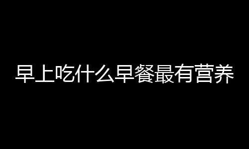 早上吃什么早餐最有营养呢