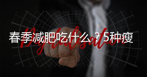 春季减肥吃什么？5种瘦身水果推荐