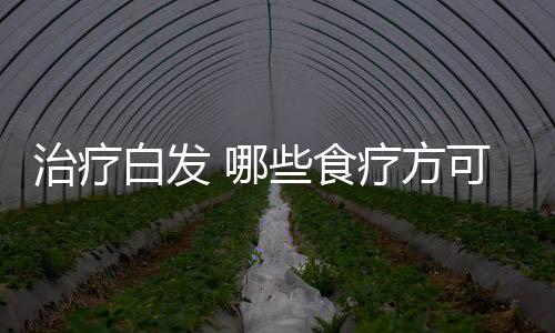 治疗白发 哪些食疗方可治疗白发？