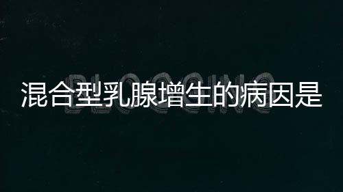 混合型乳腺增生的病因是什么呢？