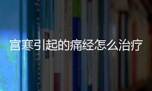 宫寒引起的痛经怎么治疗呢？