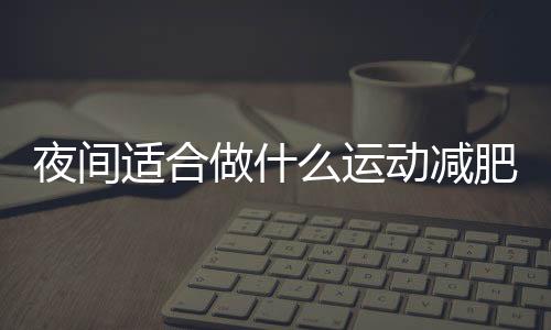 夜间适合做什么运动减肥效果好