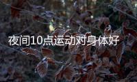 夜间10点运动对身体好吗？