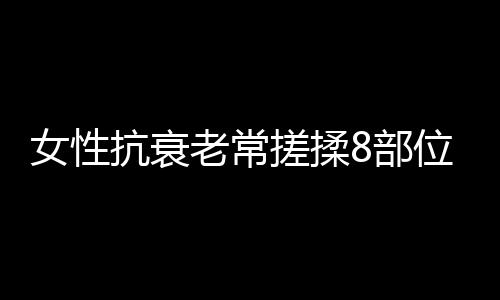 女性抗衰老常搓揉8部位