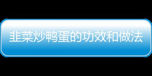 韭菜炒鸭蛋的功效和做法有什么