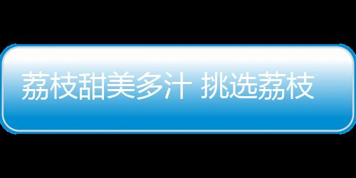 荔枝甜美多汁 挑选荔枝6大技巧