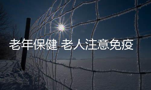 老年保健 老人注意免疫力低下易患癌症