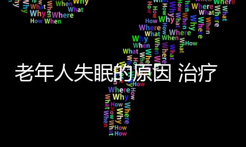 老年人失眠的原因 治疗老年人失眠有偏方