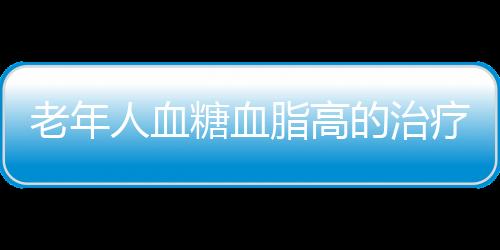 老年人血糖血脂高的治疗方法