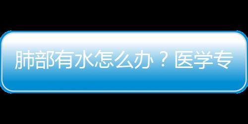 肺部有水怎么办？医学专家为你介绍疗法