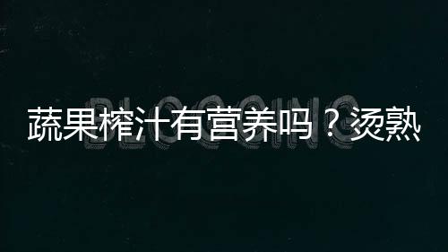 蔬果榨汁有营养吗？烫熟食材能保存营养成分