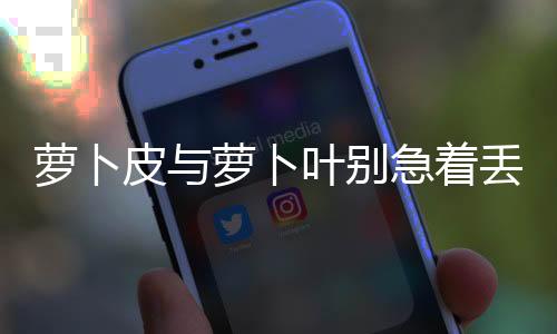 萝卜皮与萝卜叶别急着丢 比肉更有营养