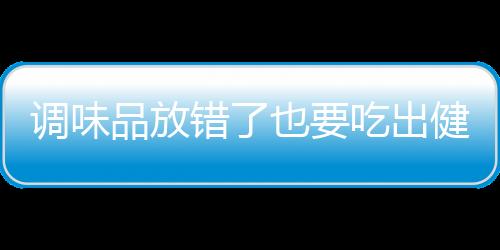 调味品放错了也要吃出健康