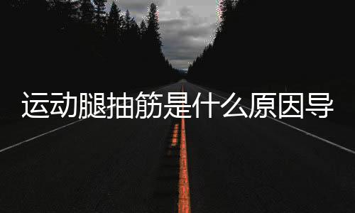 运动腿抽筋是什么原因导致的？