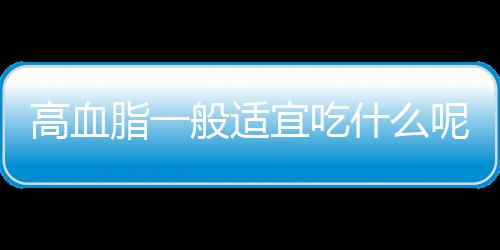 高血脂一般适宜吃什么呢？