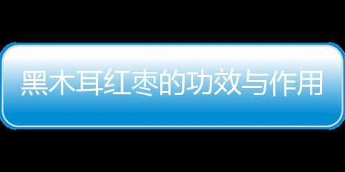 黑木耳红枣的功效与作用有哪些