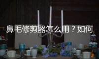 鼻毛修剪器怎么用？如何选购鼻毛修剪器？