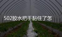 502胶水把手黏住了怎么办？