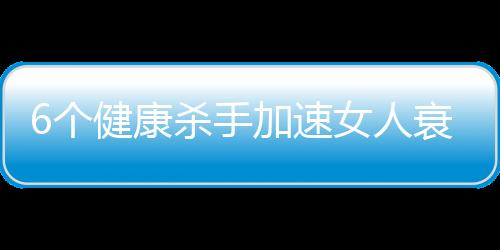 6个健康杀手加速女人衰老